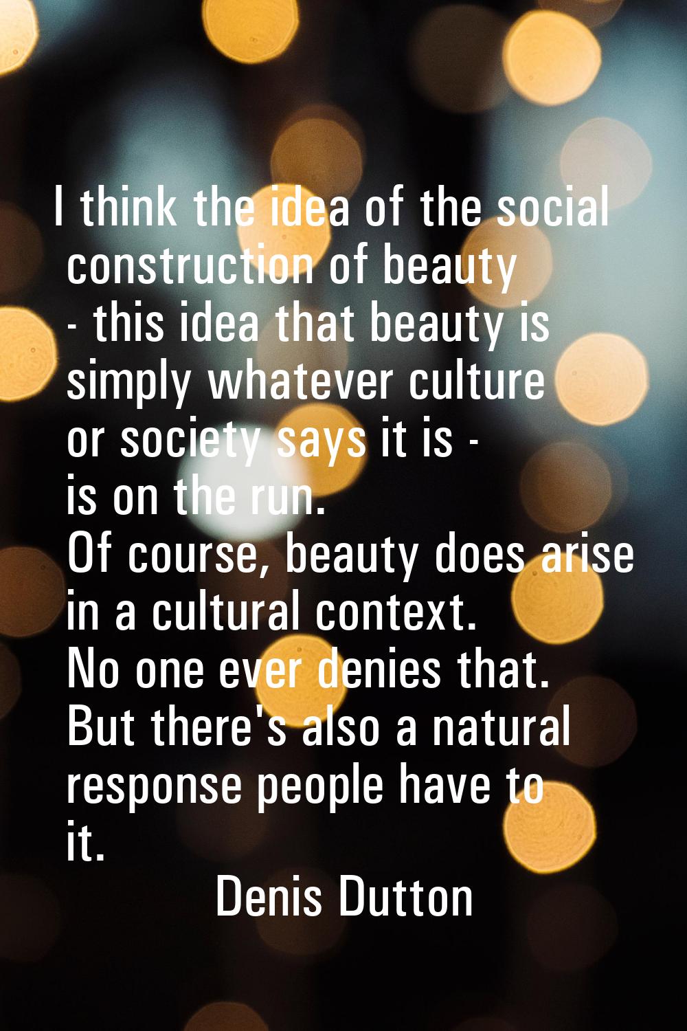 I think the idea of the social construction of beauty - this idea that beauty is simply whatever cu