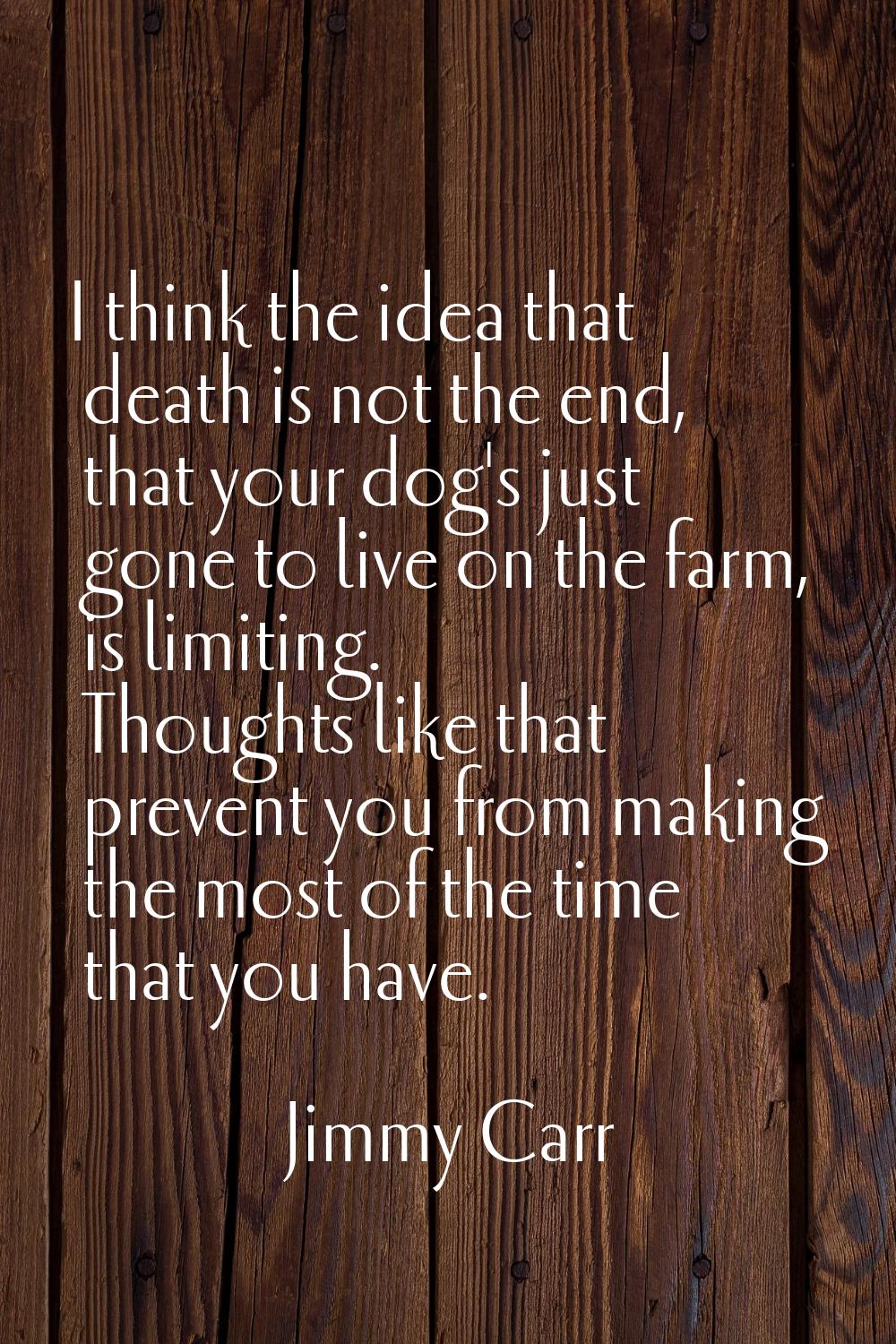 I think the idea that death is not the end, that your dog's just gone to live on the farm, is limit