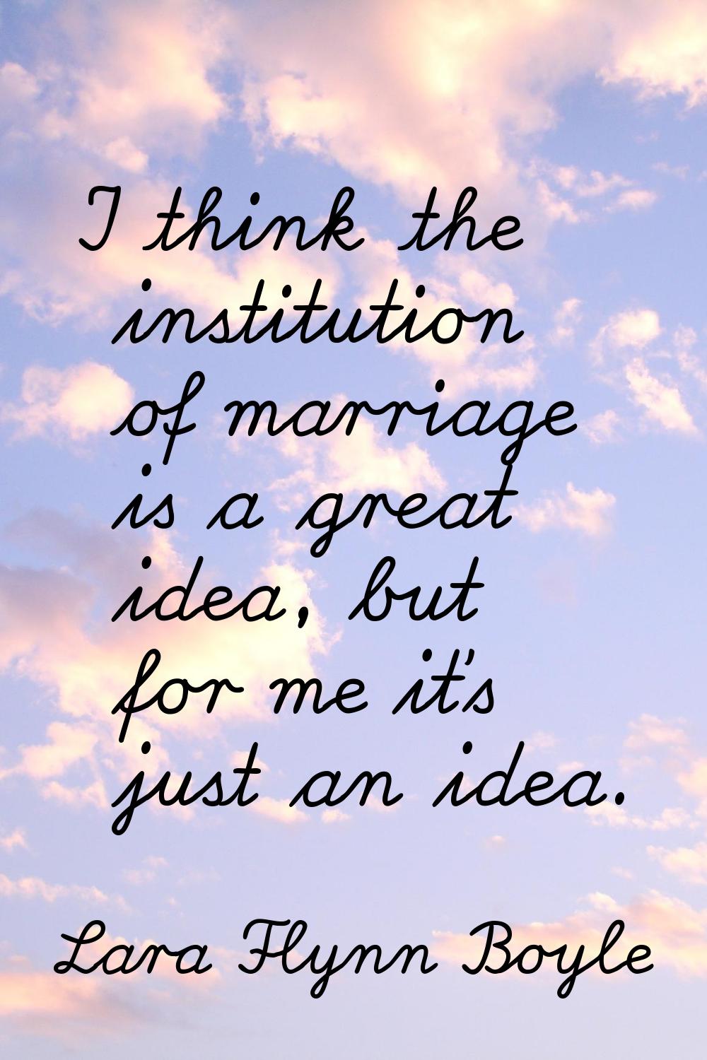 I think the institution of marriage is a great idea, but for me it's just an idea.