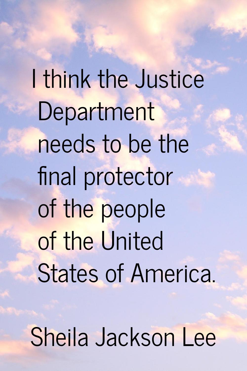 I think the Justice Department needs to be the final protector of the people of the United States o