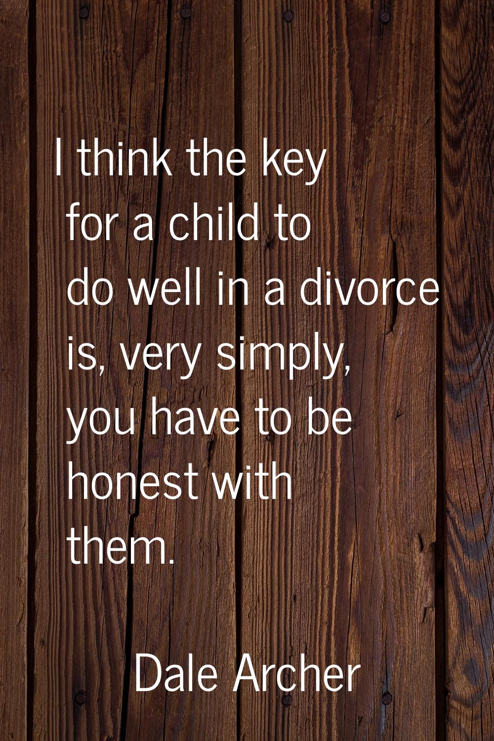 I think the key for a child to do well in a divorce is, very simply, you have to be honest with the