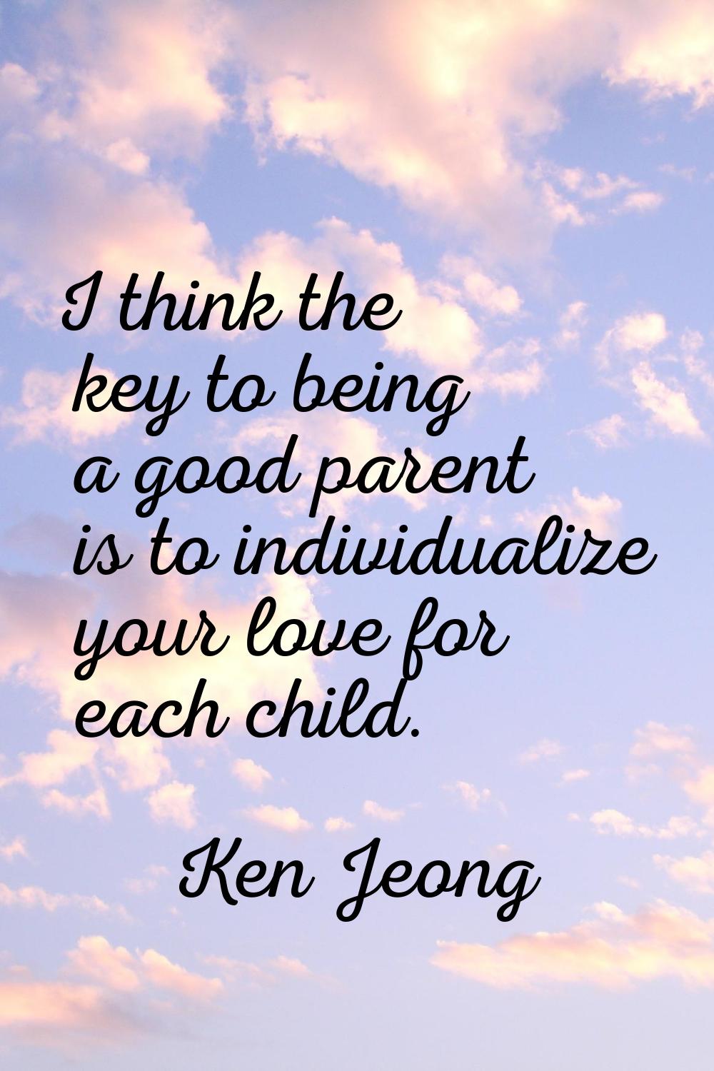 I think the key to being a good parent is to individualize your love for each child.
