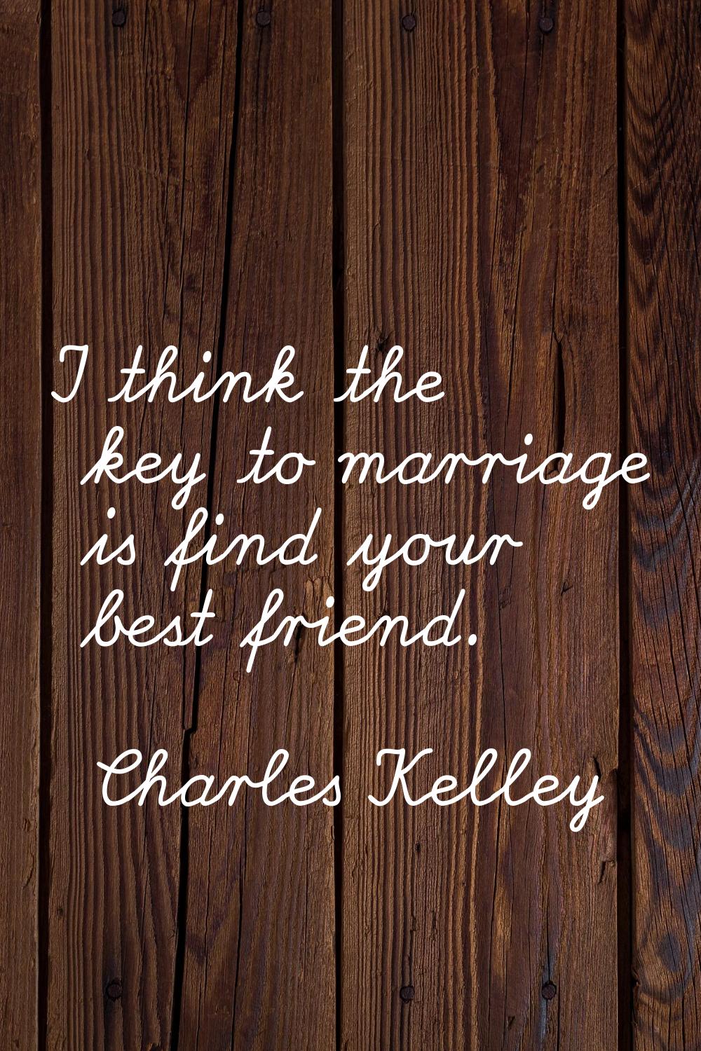 I think the key to marriage is find your best friend.