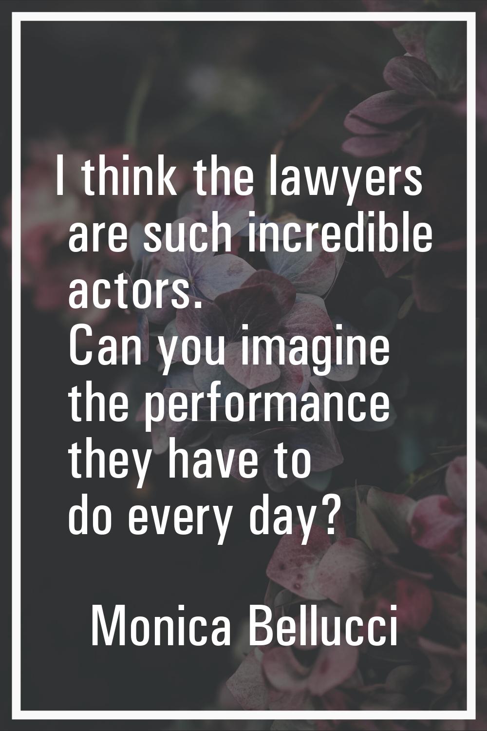 I think the lawyers are such incredible actors. Can you imagine the performance they have to do eve