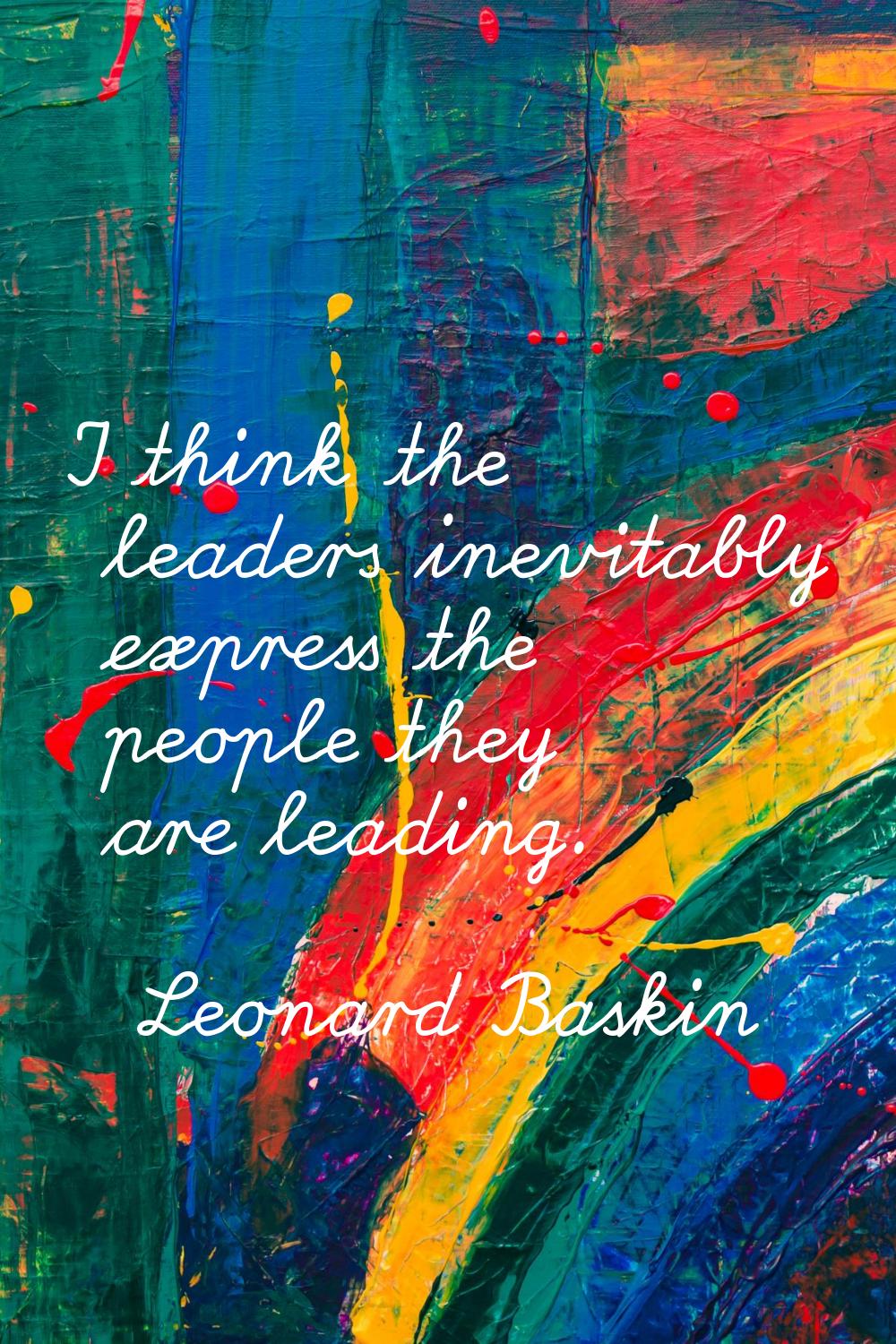I think the leaders inevitably express the people they are leading.