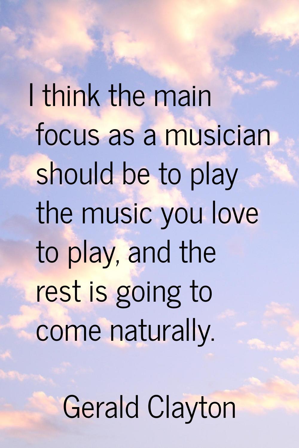 I think the main focus as a musician should be to play the music you love to play, and the rest is 