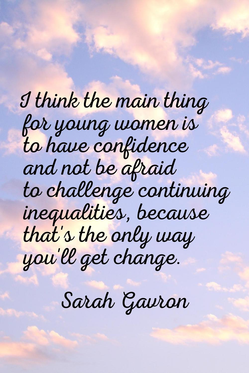 I think the main thing for young women is to have confidence and not be afraid to challenge continu