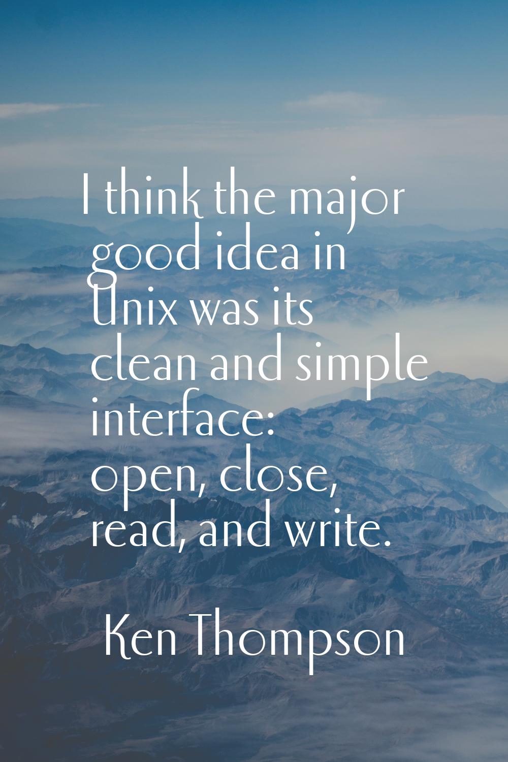 I think the major good idea in Unix was its clean and simple interface: open, close, read, and writ