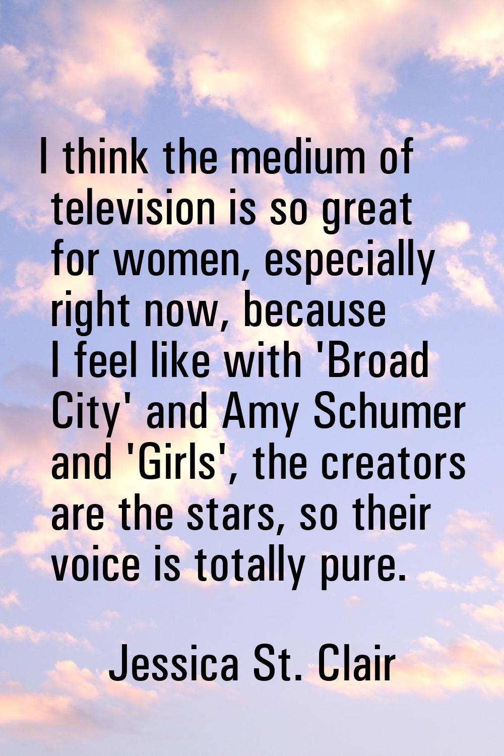 I think the medium of television is so great for women, especially right now, because I feel like w