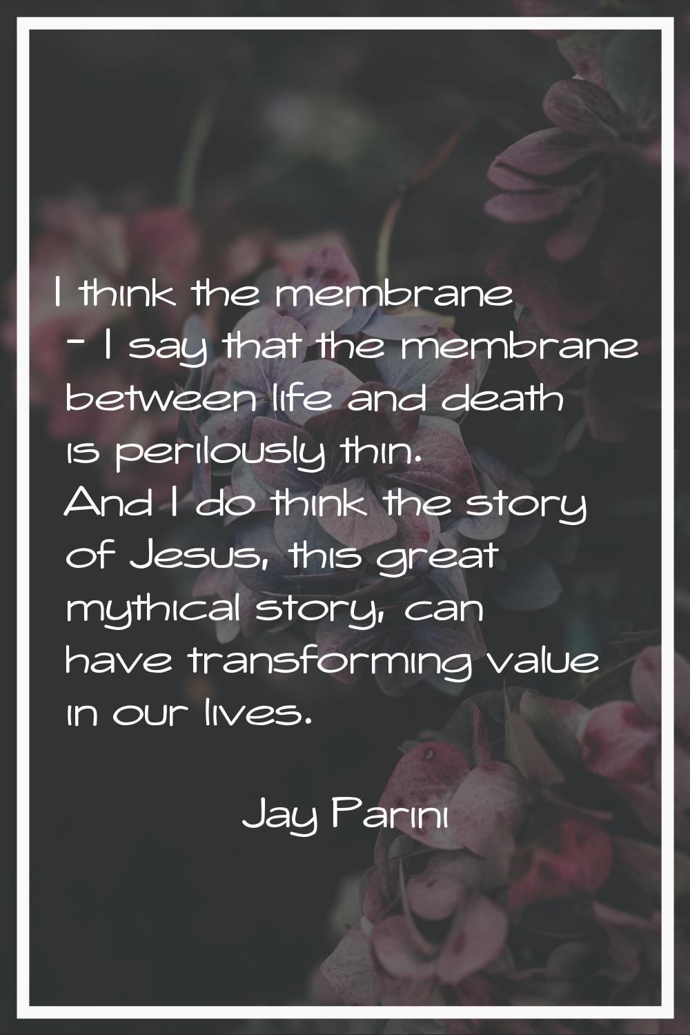 I think the membrane - I say that the membrane between life and death is perilously thin. And I do 