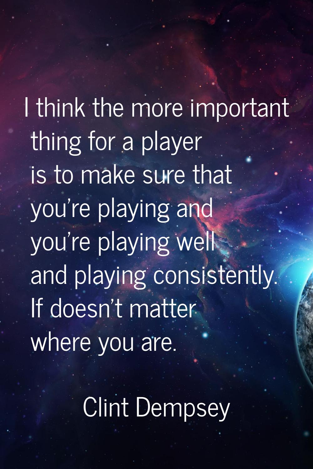 I think the more important thing for a player is to make sure that you're playing and you're playin