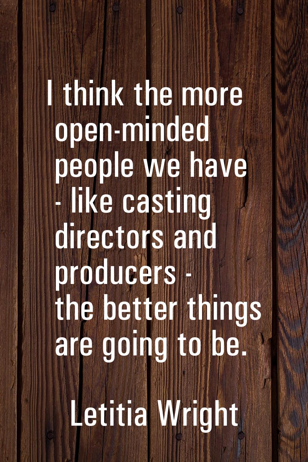 I think the more open-minded people we have - like casting directors and producers - the better thi