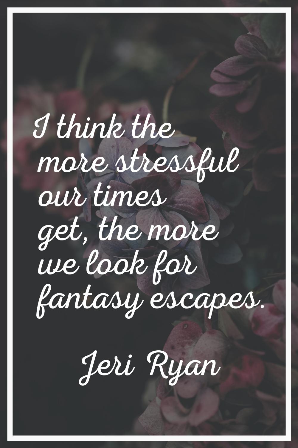 I think the more stressful our times get, the more we look for fantasy escapes.