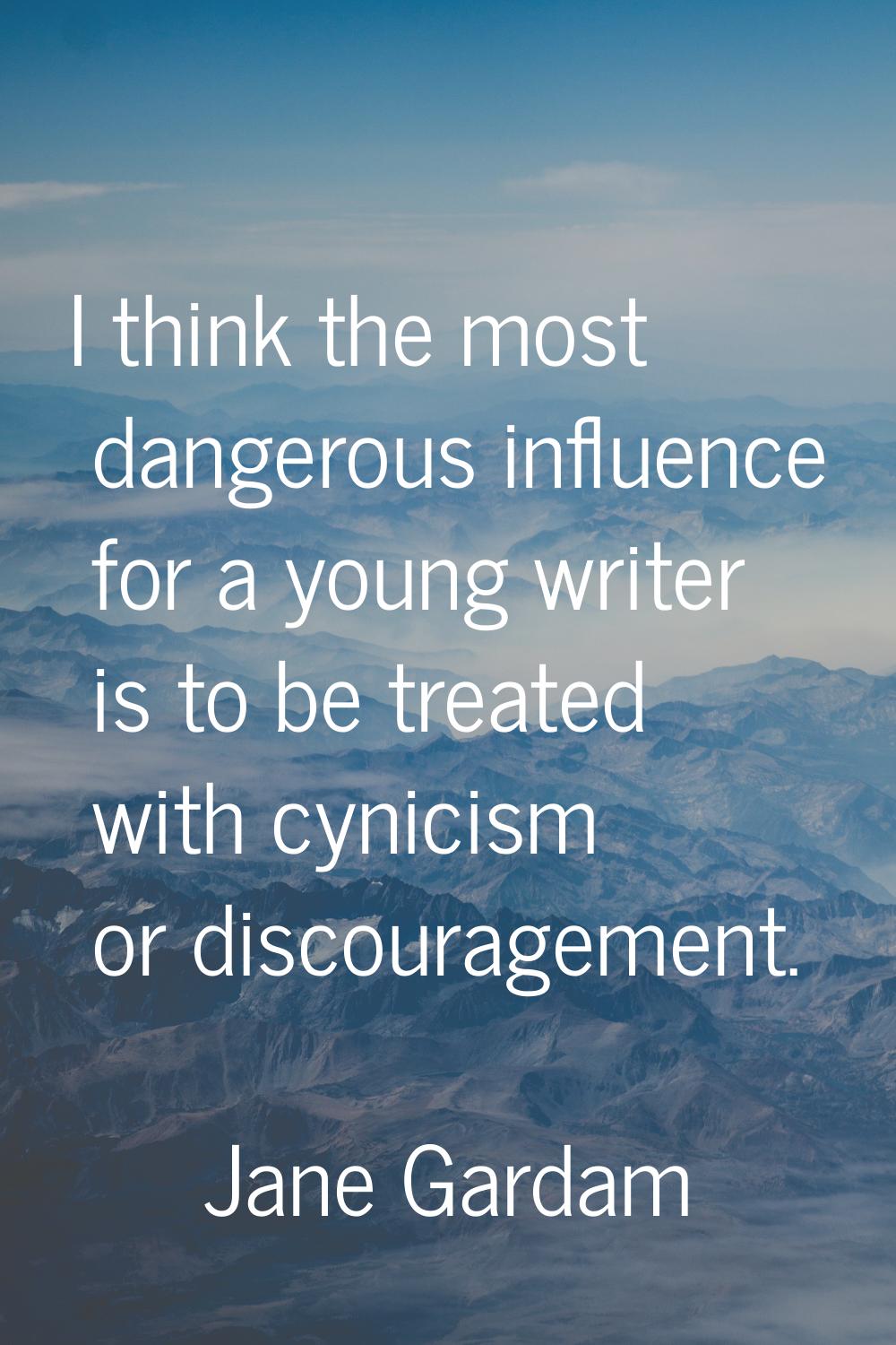 I think the most dangerous influence for a young writer is to be treated with cynicism or discourag