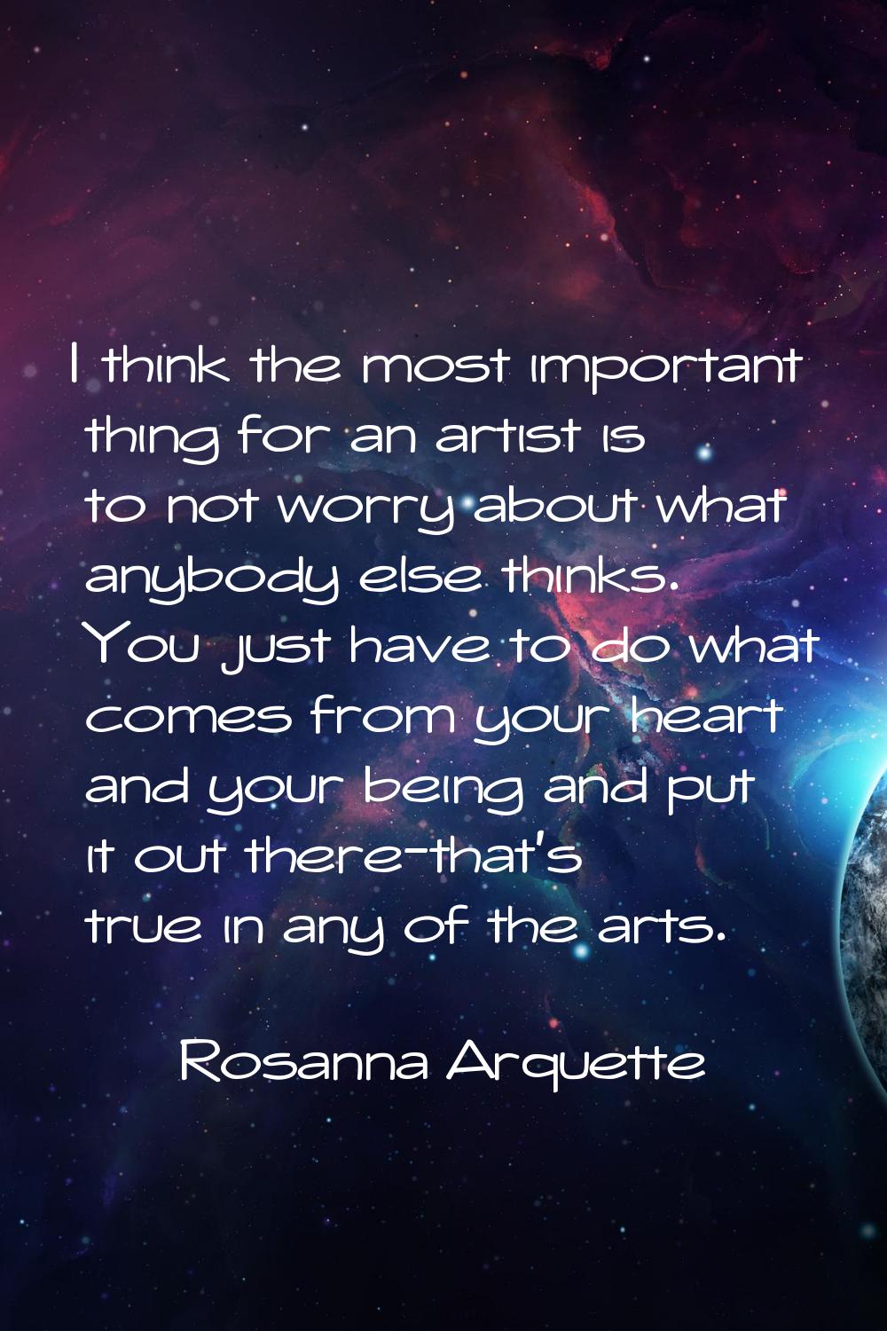 I think the most important thing for an artist is to not worry about what anybody else thinks. You 