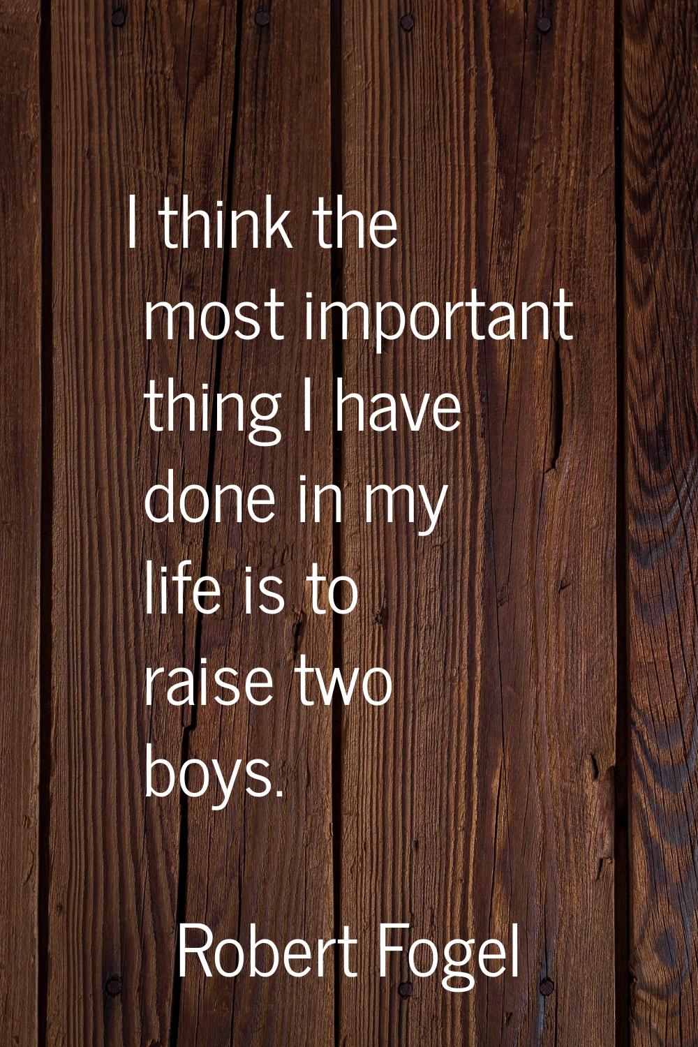 I think the most important thing I have done in my life is to raise two boys.