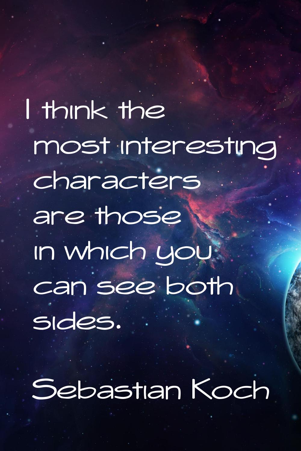I think the most interesting characters are those in which you can see both sides.