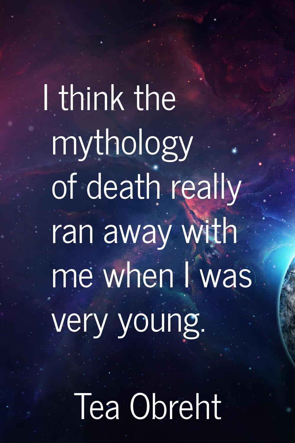 I think the mythology of death really ran away with me when I was very young.
