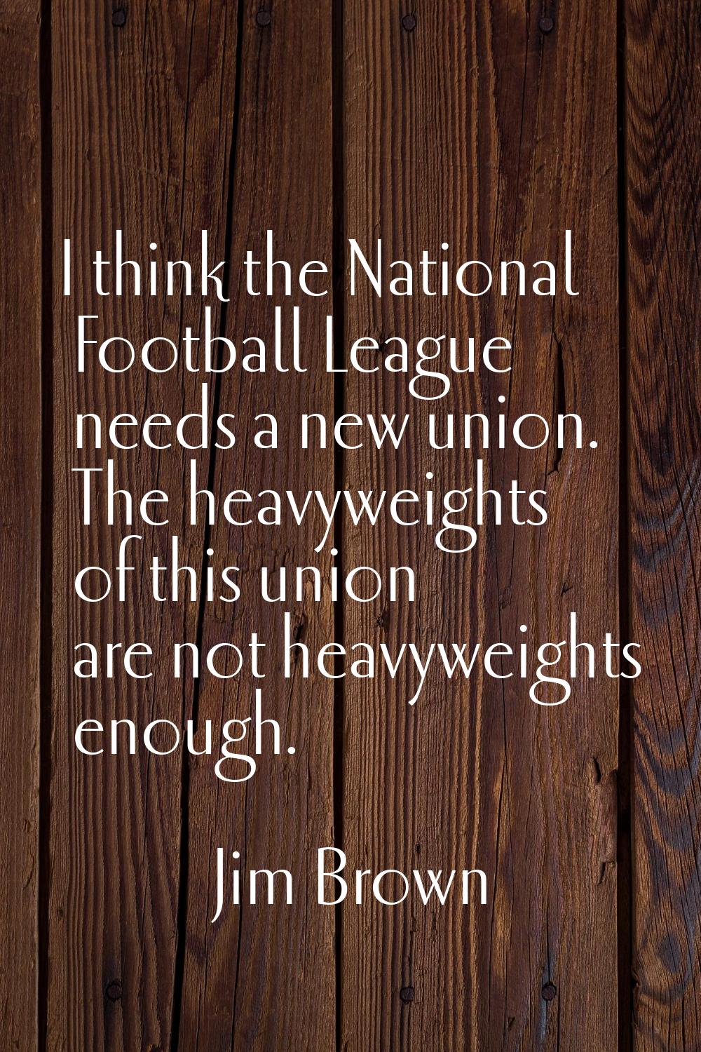 I think the National Football League needs a new union. The heavyweights of this union are not heav