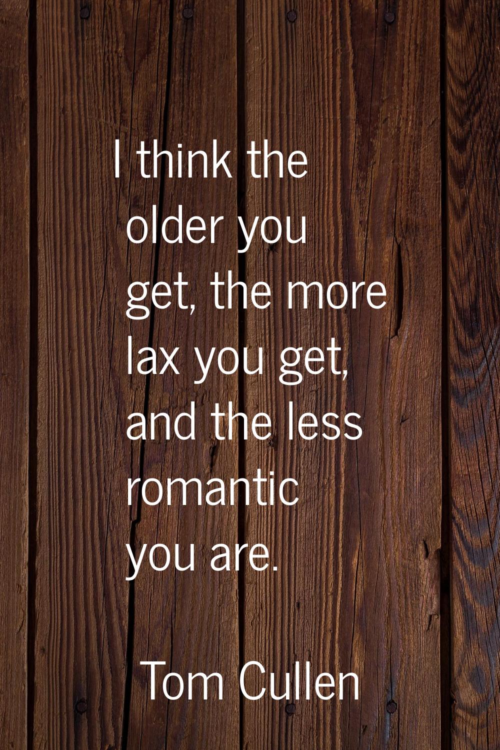 I think the older you get, the more lax you get, and the less romantic you are.