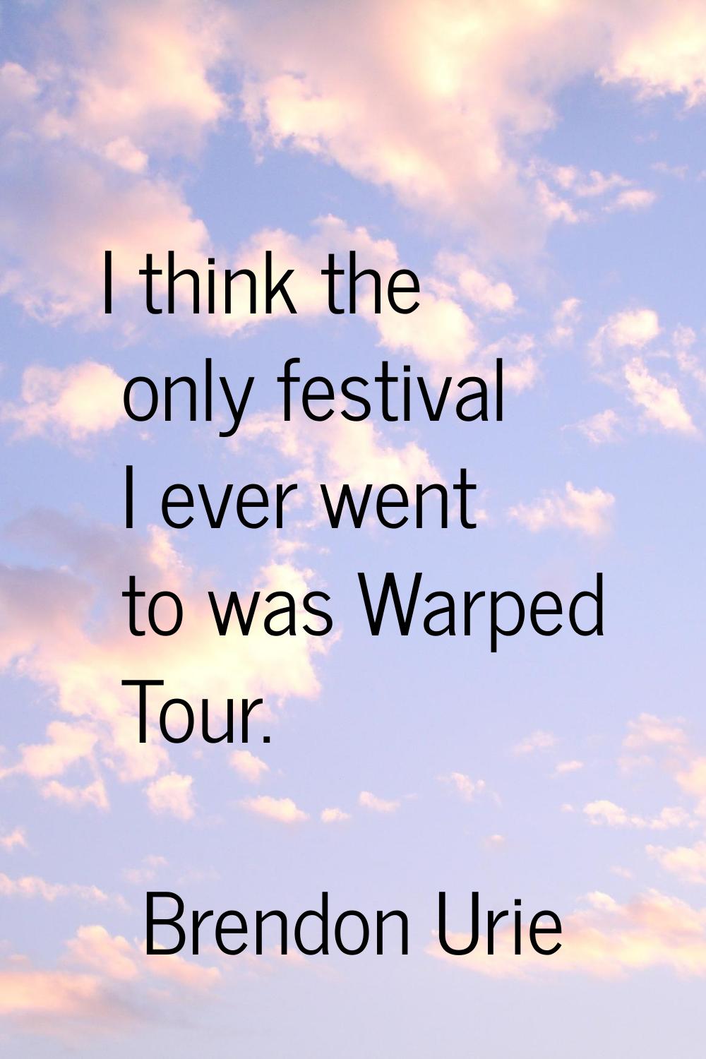 I think the only festival I ever went to was Warped Tour.
