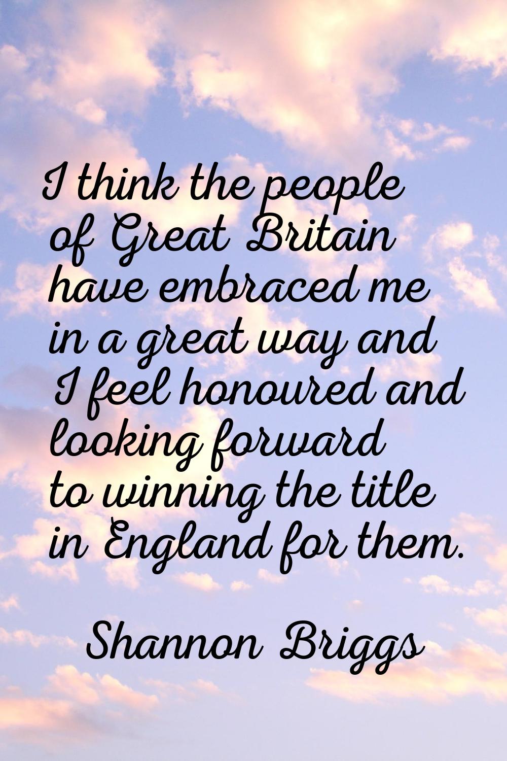 I think the people of Great Britain have embraced me in a great way and I feel honoured and looking