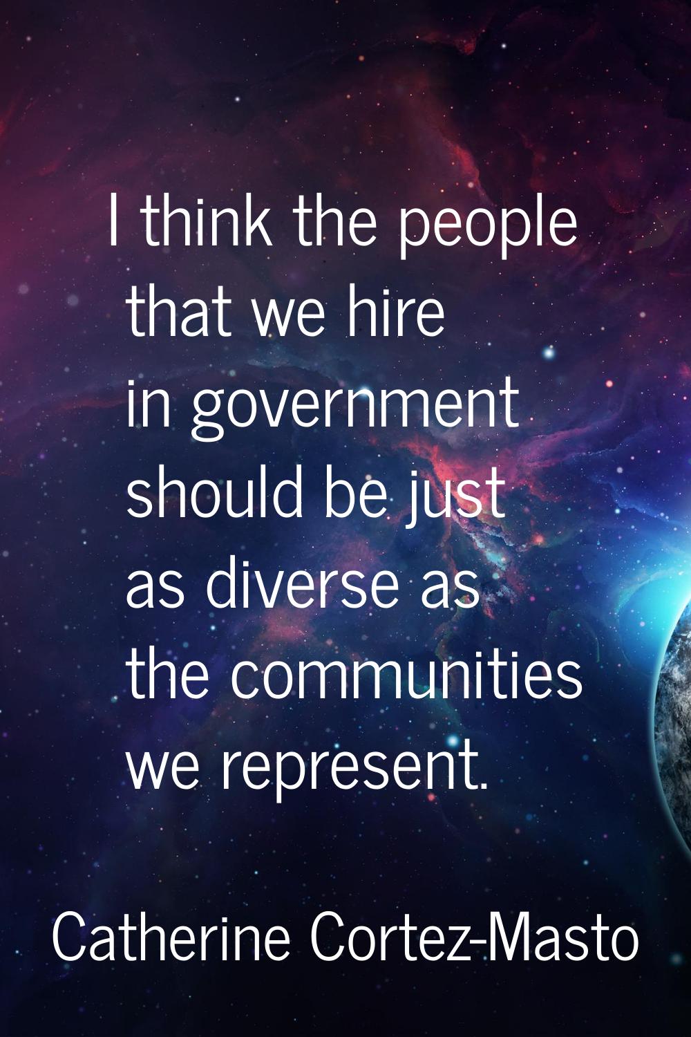 I think the people that we hire in government should be just as diverse as the communities we repre