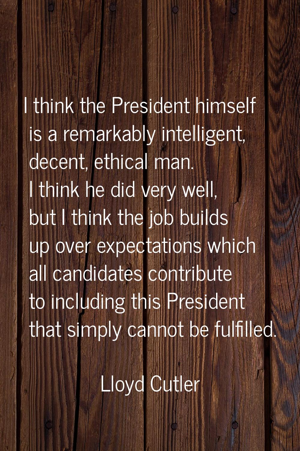 I think the President himself is a remarkably intelligent, decent, ethical man. I think he did very