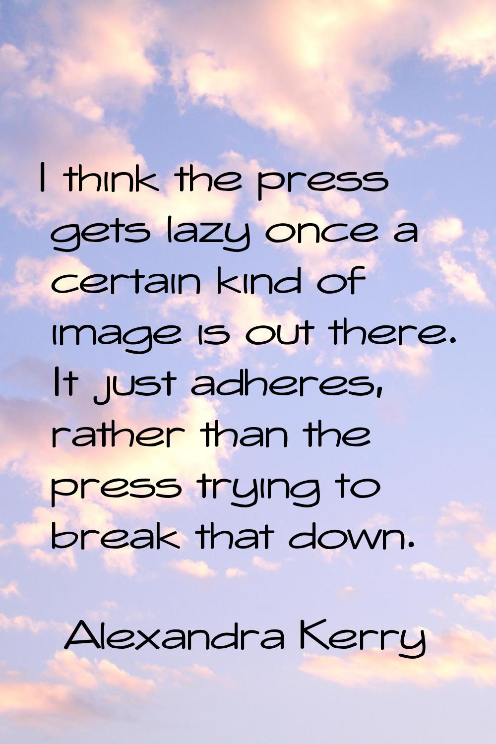 I think the press gets lazy once a certain kind of image is out there. It just adheres, rather than