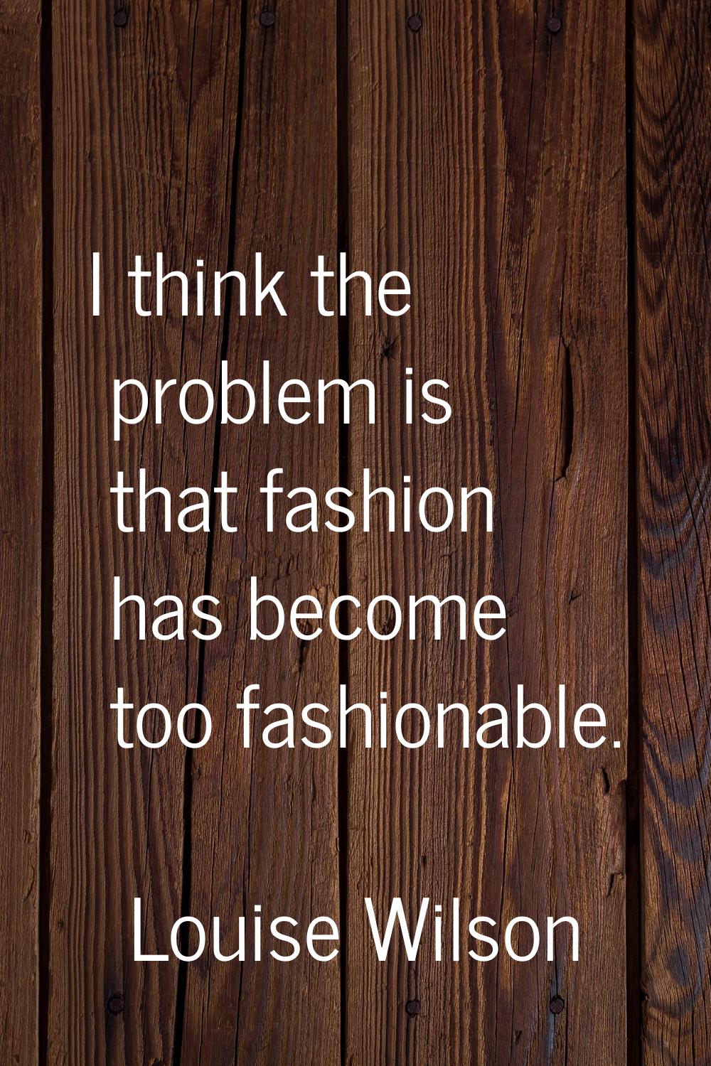 I think the problem is that fashion has become too fashionable.