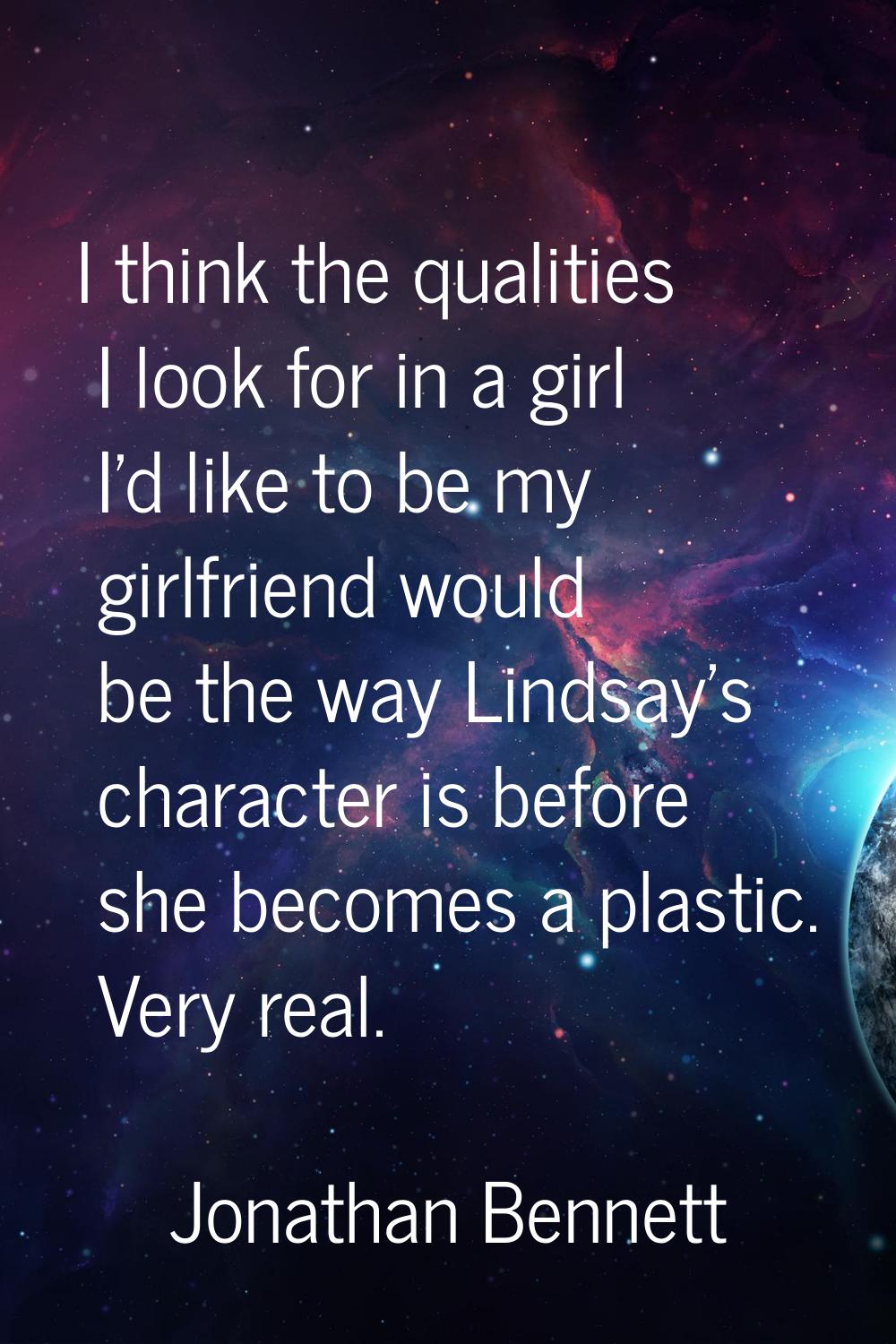 I think the qualities I look for in a girl I'd like to be my girlfriend would be the way Lindsay's 