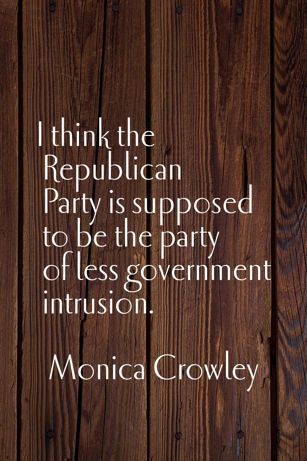 I think the Republican Party is supposed to be the party of less government intrusion.