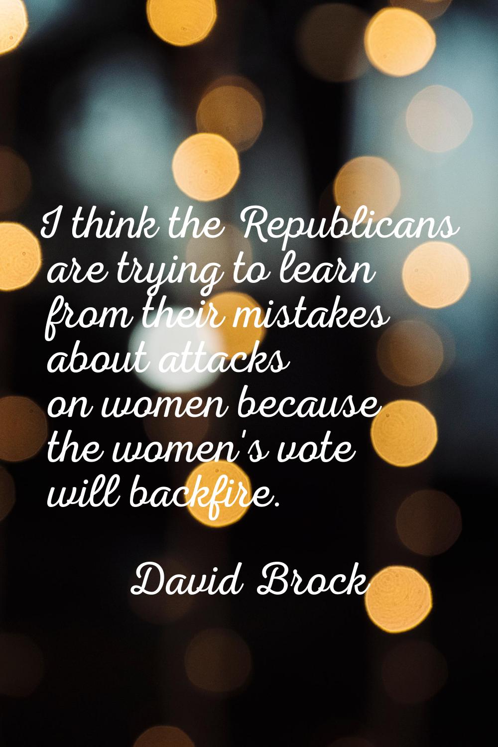 I think the Republicans are trying to learn from their mistakes about attacks on women because the 