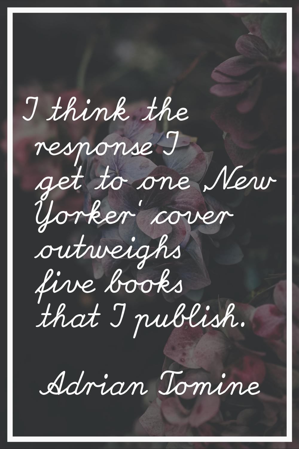 I think the response I get to one 'New Yorker' cover outweighs five books that I publish.