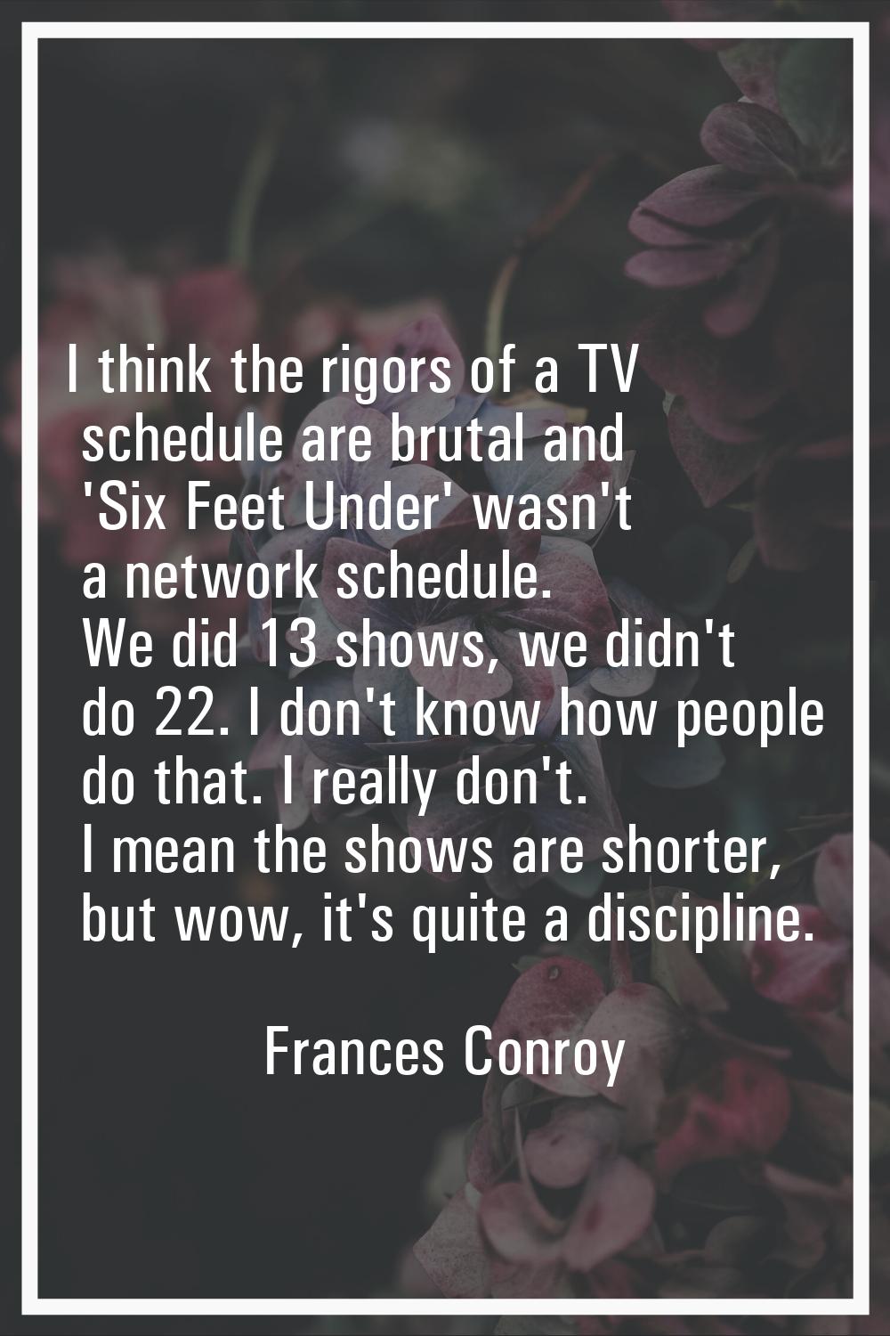 I think the rigors of a TV schedule are brutal and 'Six Feet Under' wasn't a network schedule. We d