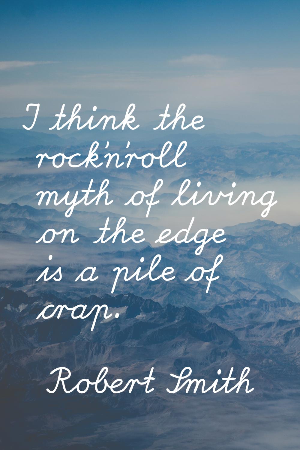 I think the rock'n'roll myth of living on the edge is a pile of crap.