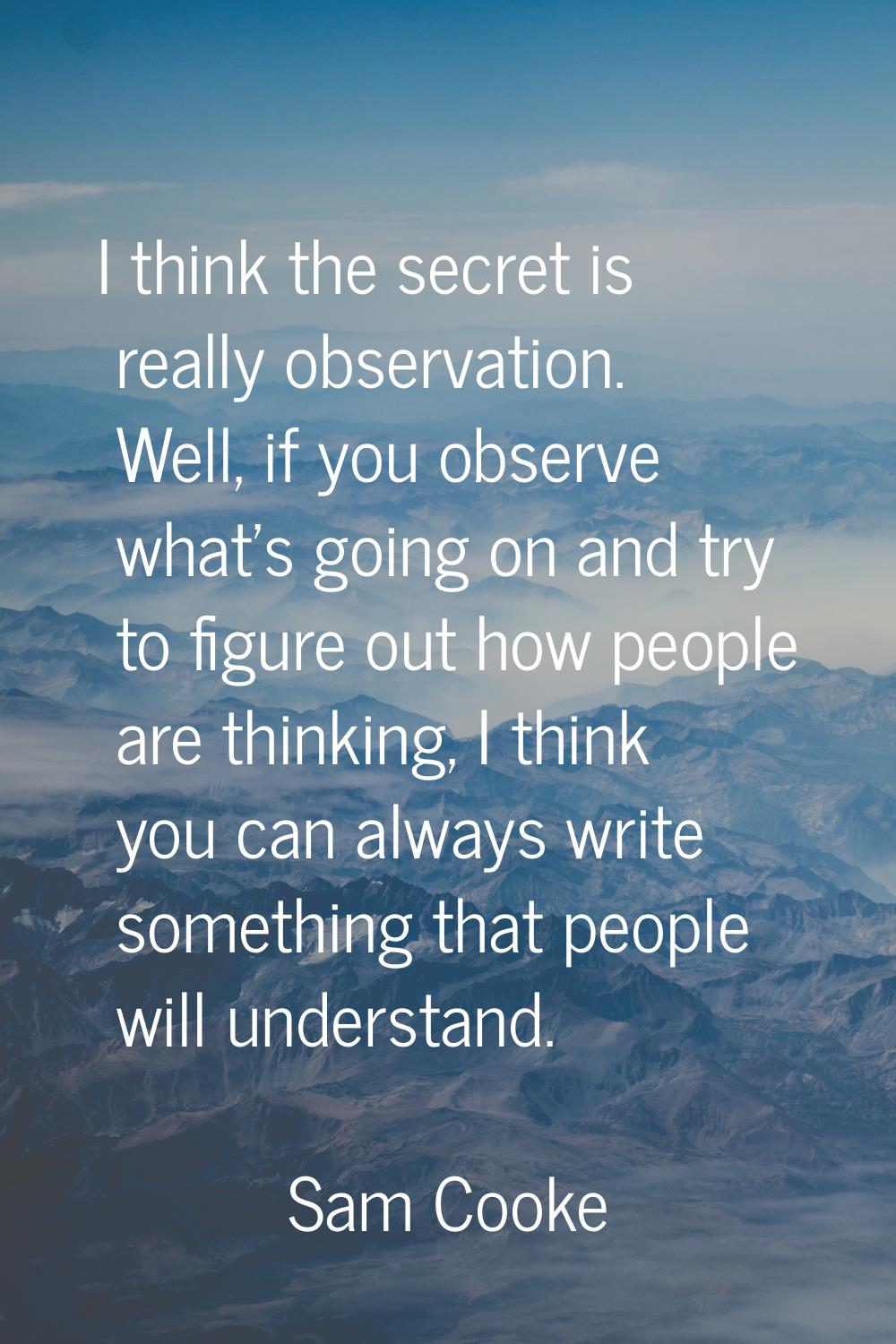 I think the secret is really observation. Well, if you observe what's going on and try to figure ou