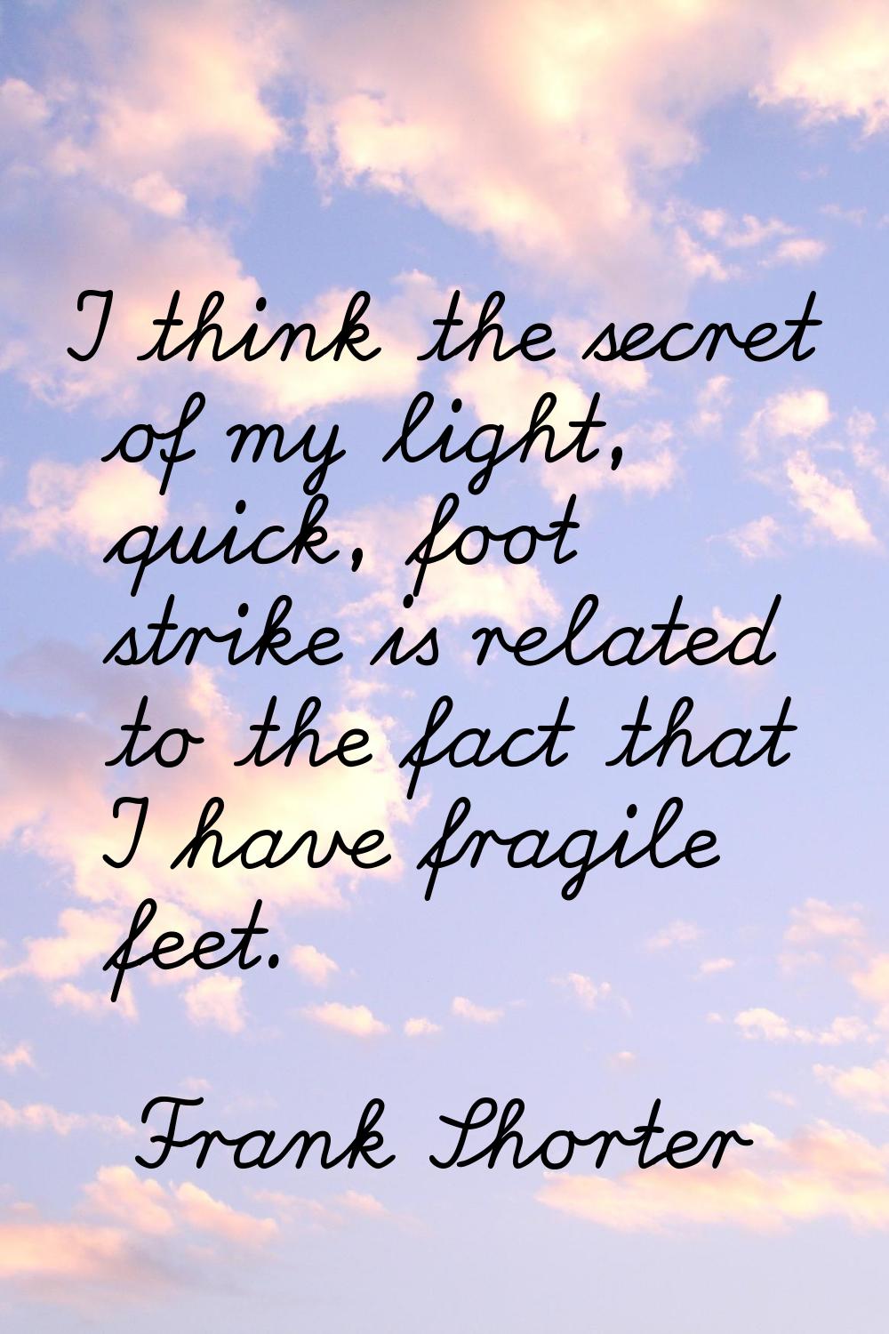 I think the secret of my light, quick, foot strike is related to the fact that I have fragile feet.