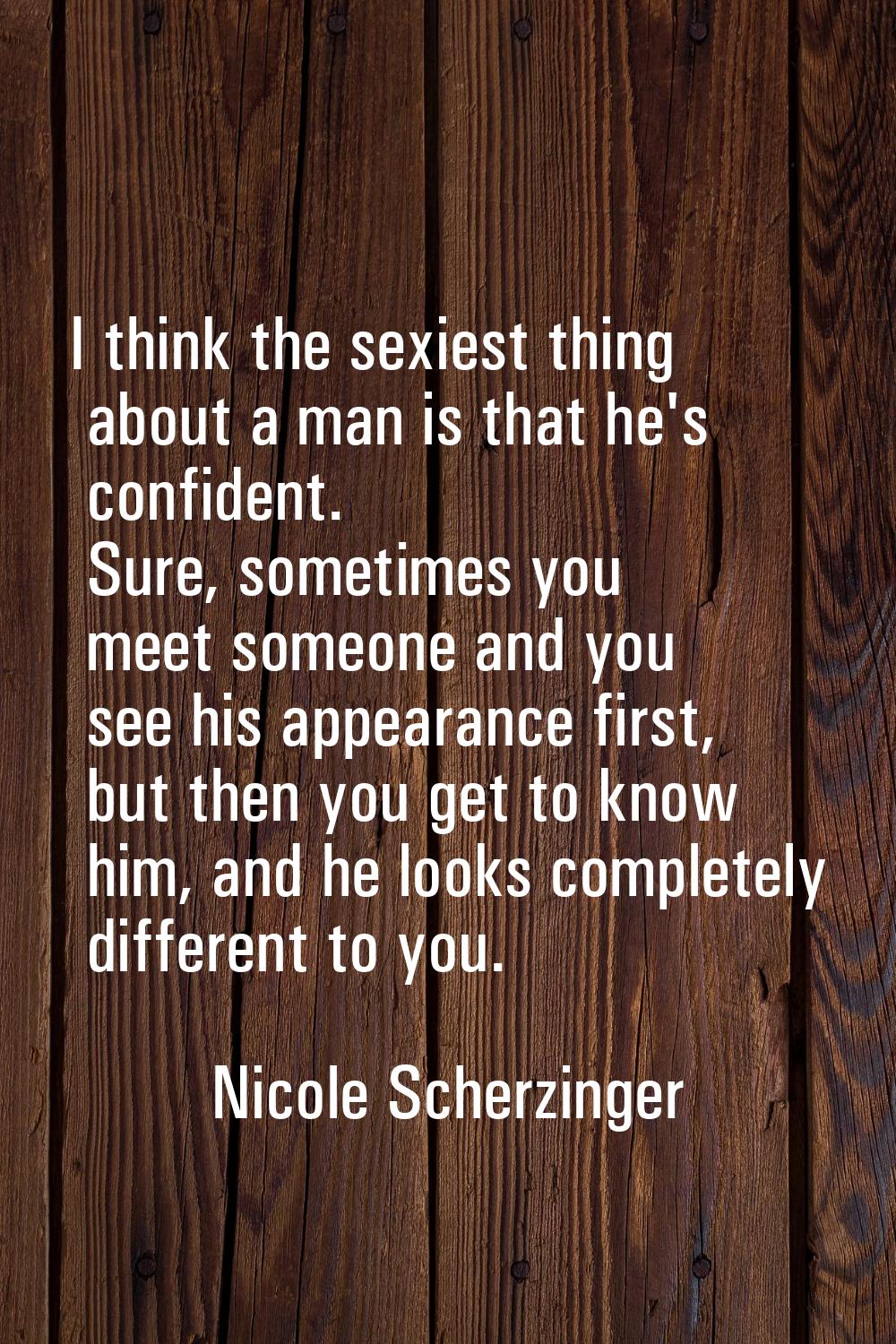 I think the sexiest thing about a man is that he's confident. Sure, sometimes you meet someone and 