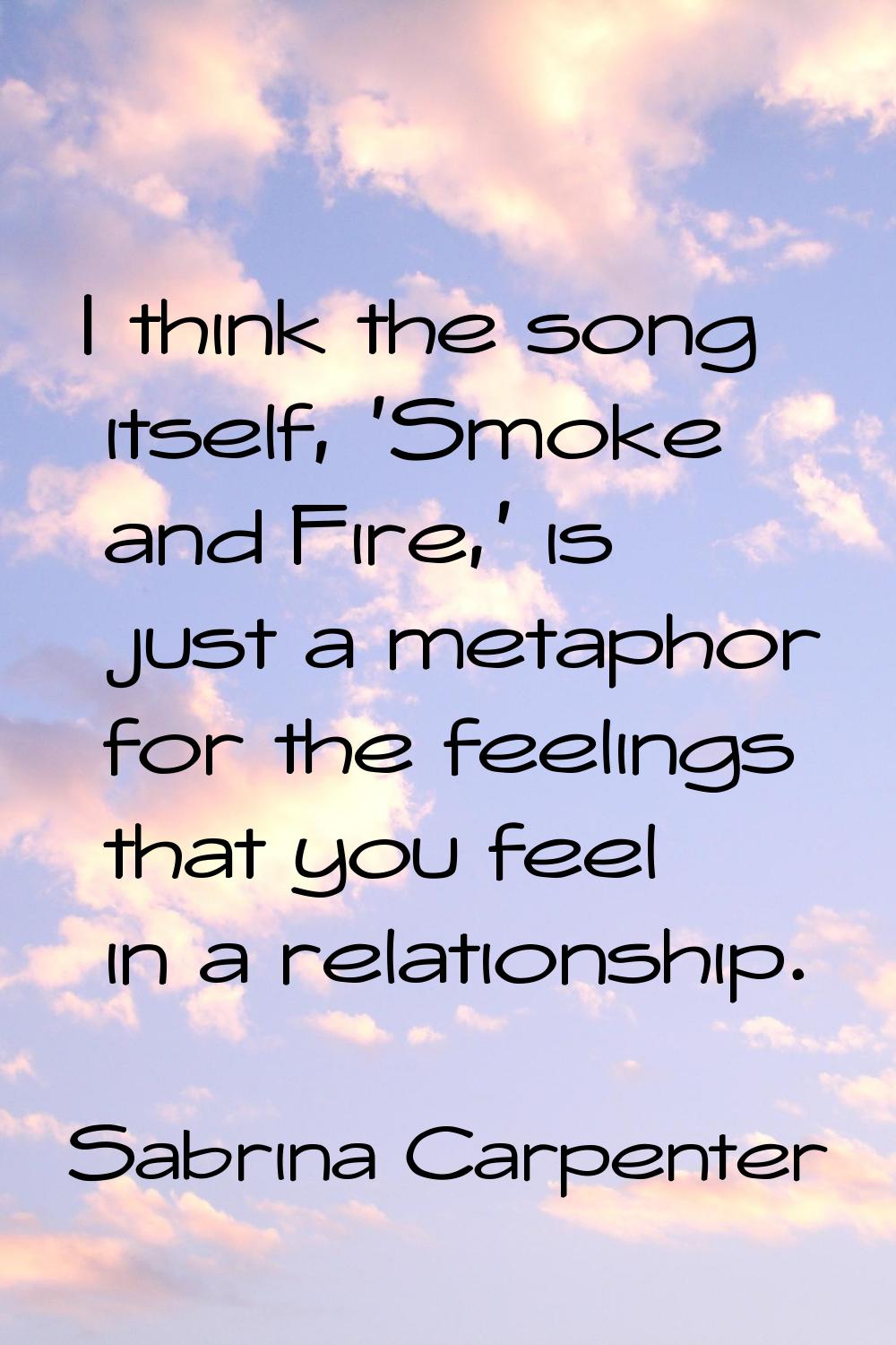 I think the song itself, 'Smoke and Fire,' is just a metaphor for the feelings that you feel in a r