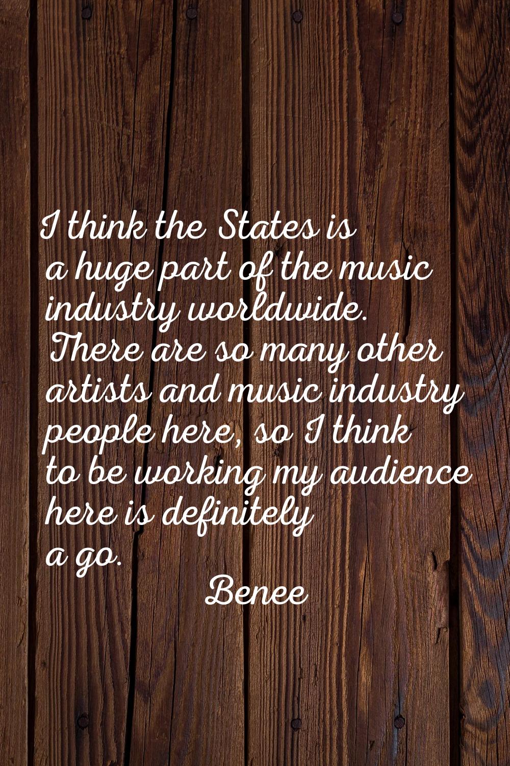 I think the States is a huge part of the music industry worldwide. There are so many other artists 