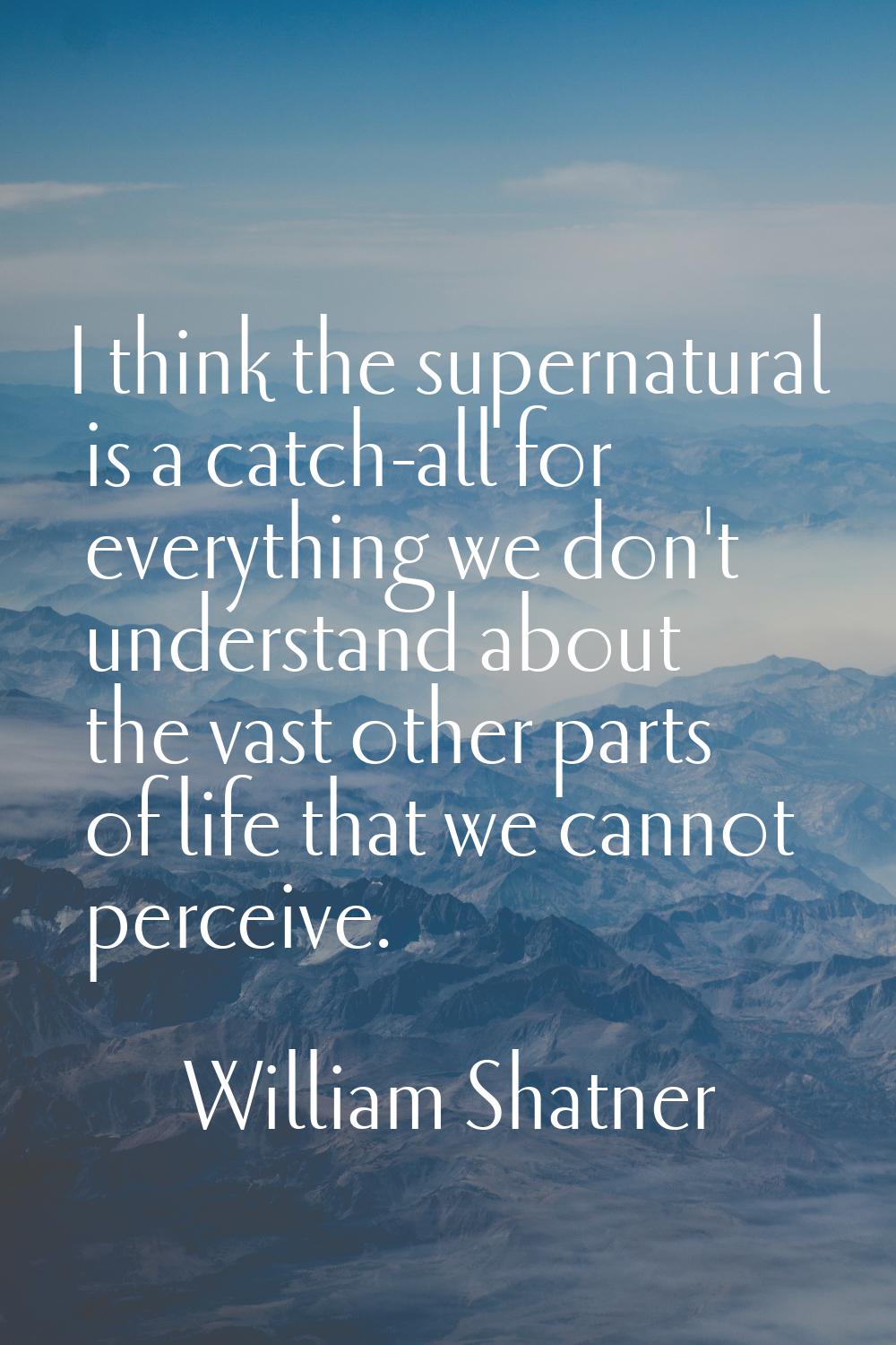 I think the supernatural is a catch-all for everything we don't understand about the vast other par