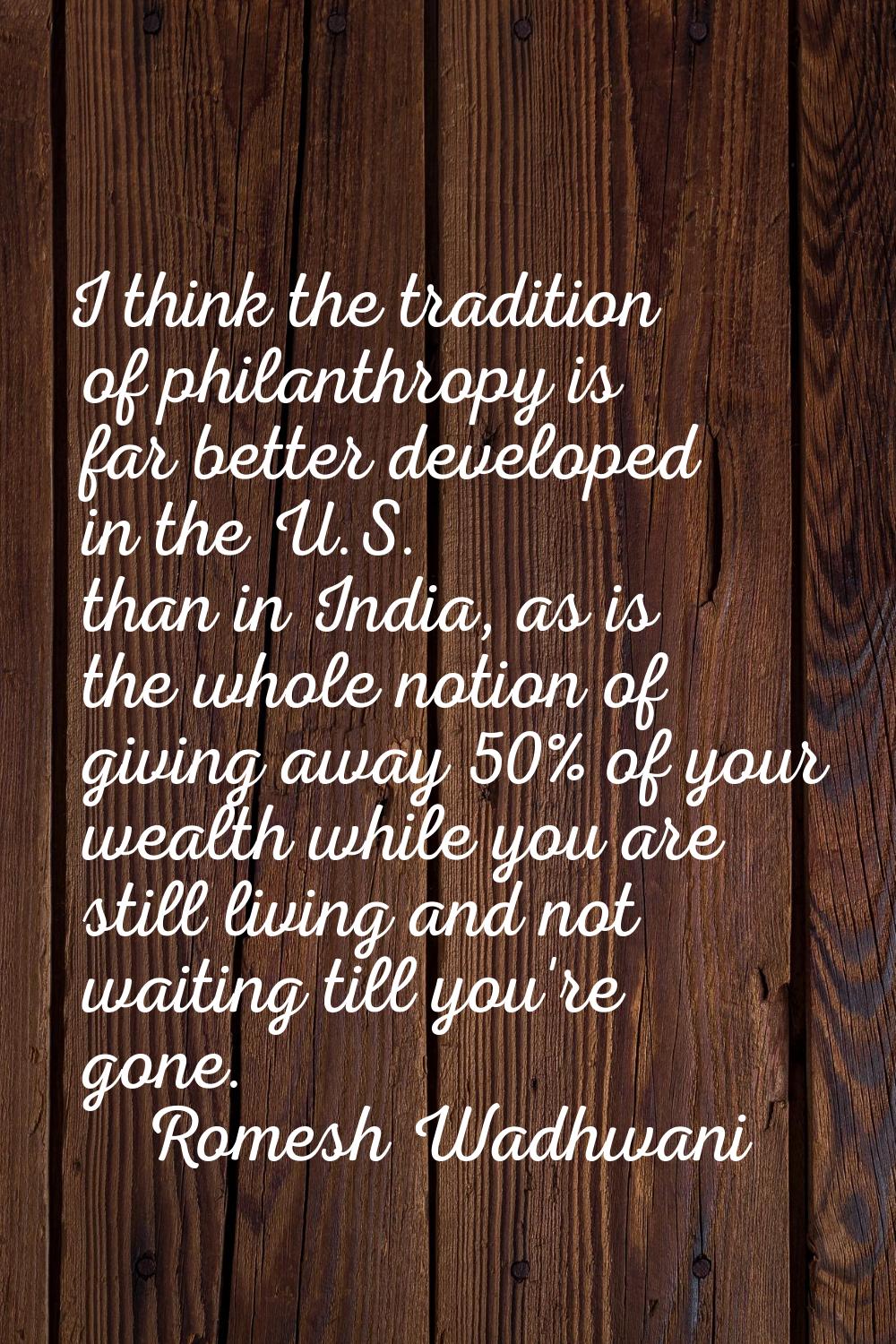 I think the tradition of philanthropy is far better developed in the U.S. than in India, as is the 