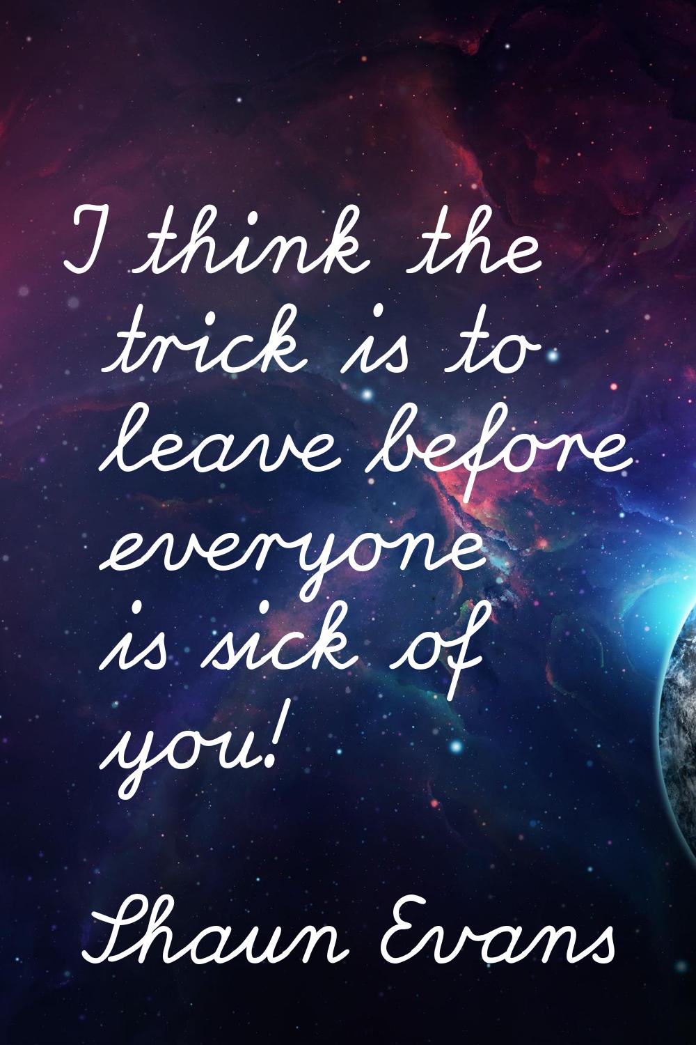 I think the trick is to leave before everyone is sick of you!