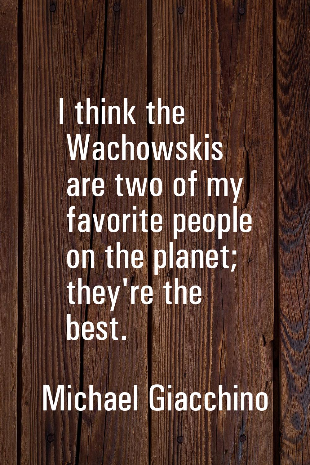 I think the Wachowskis are two of my favorite people on the planet; they're the best.