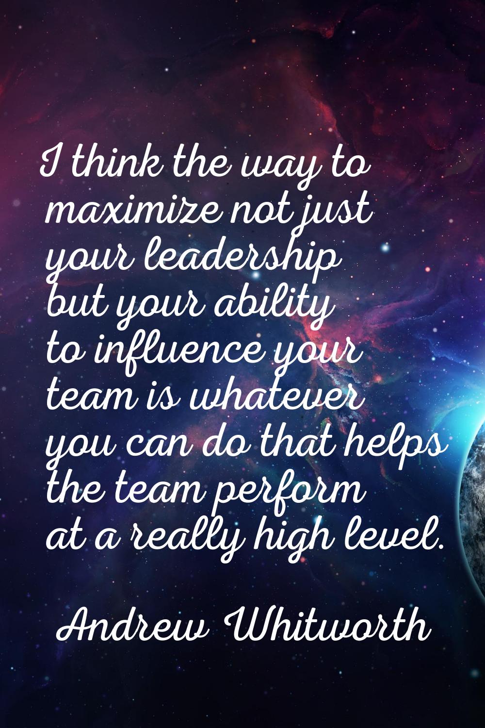 I think the way to maximize not just your leadership but your ability to influence your team is wha