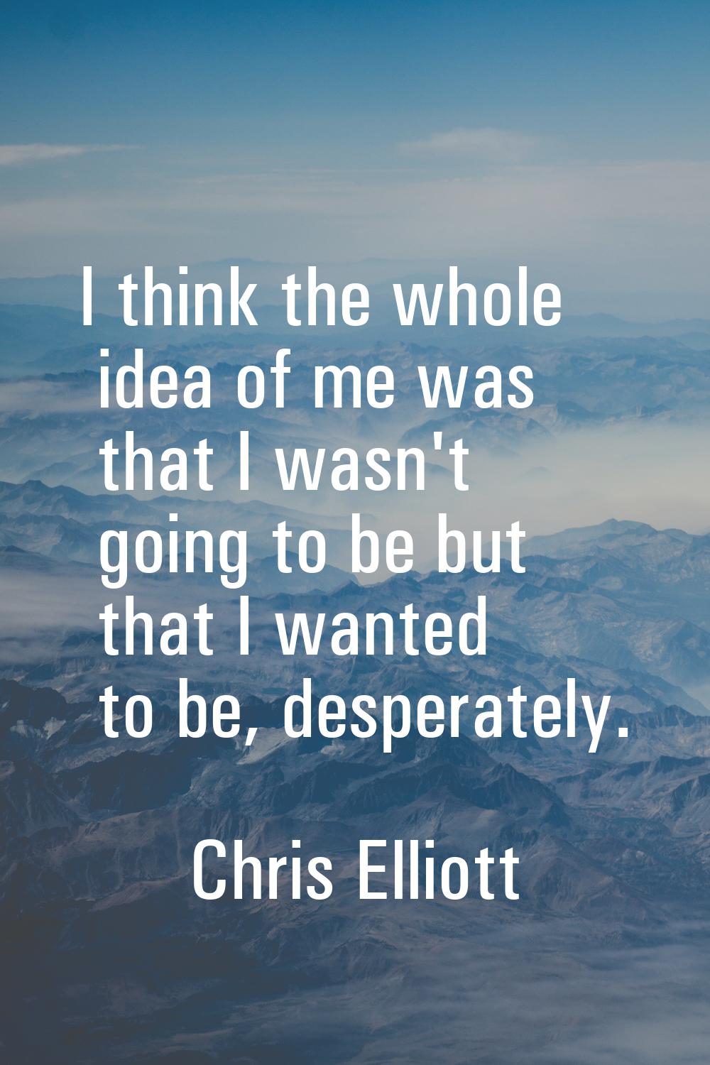 I think the whole idea of me was that I wasn't going to be but that I wanted to be, desperately.