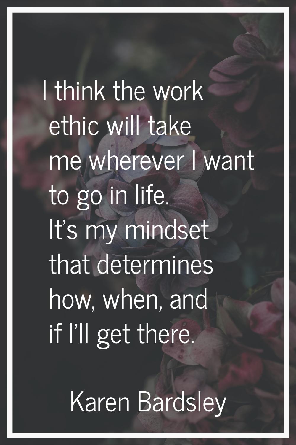 I think the work ethic will take me wherever I want to go in life. It's my mindset that determines 