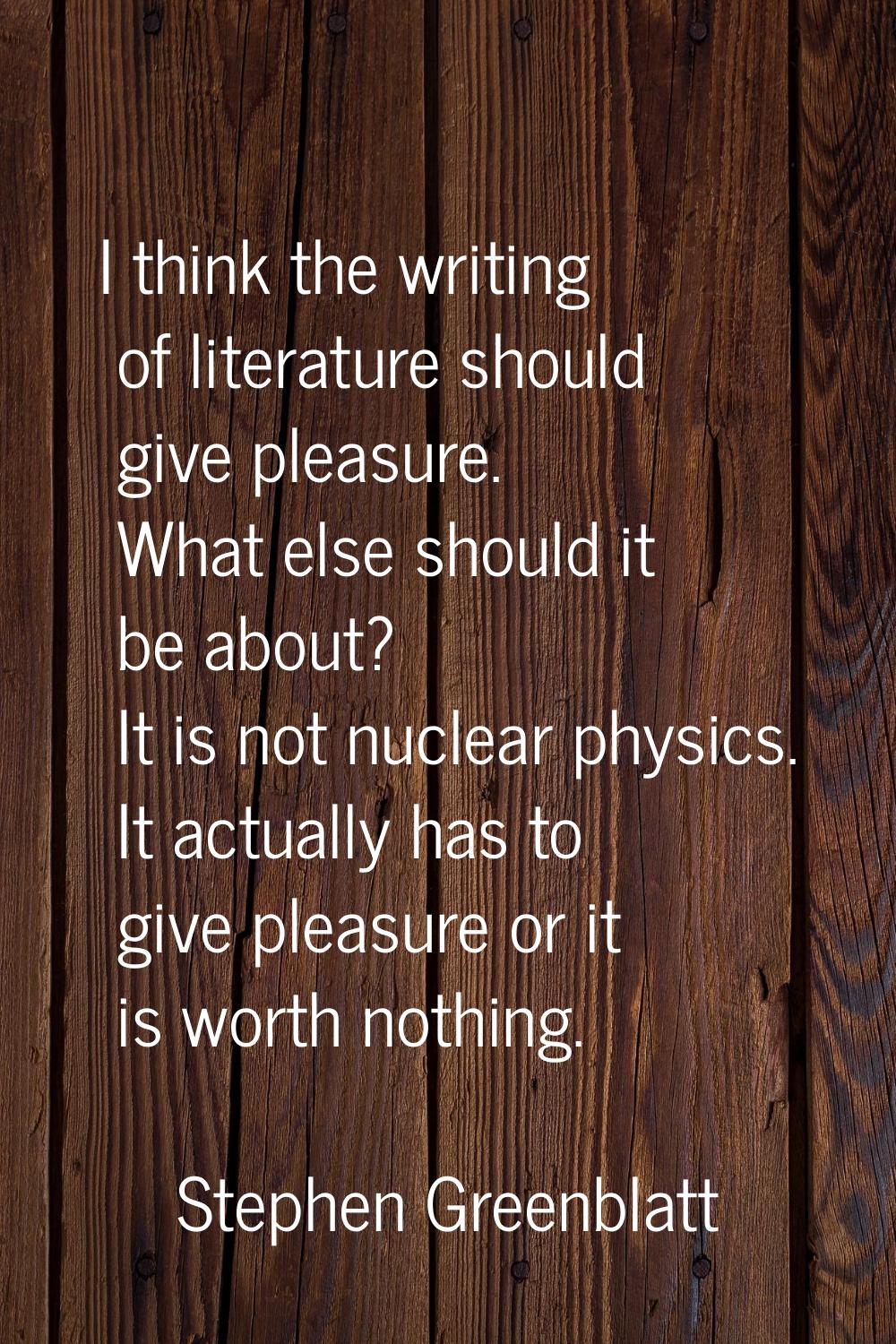 I think the writing of literature should give pleasure. What else should it be about? It is not nuc