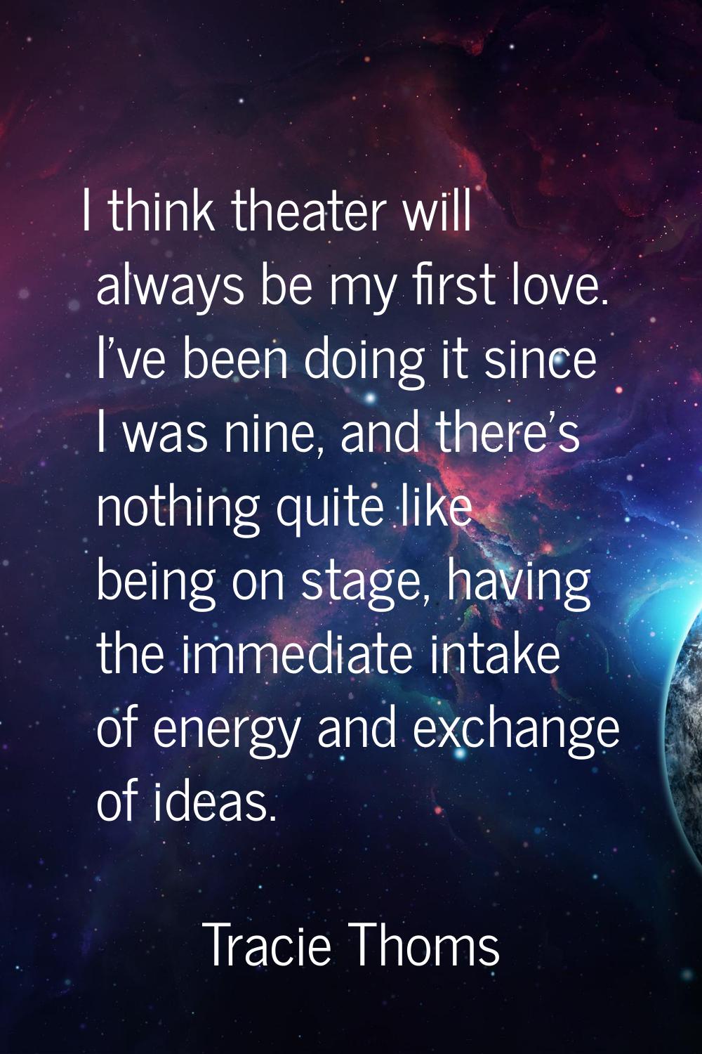 I think theater will always be my first love. I've been doing it since I was nine, and there's noth